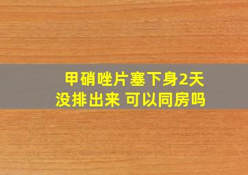 甲硝唑片塞下身2天没排出来 可以同房吗